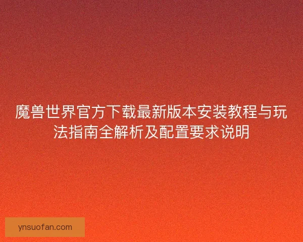 魔兽世界官方下载最新版本安装教程与玩法指南全解析及配置要求说明