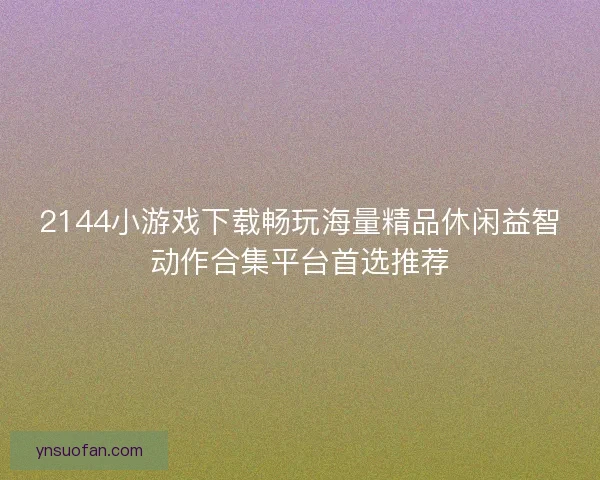 2144小游戏下载畅玩海量精品休闲益智动作合集平台首选推荐