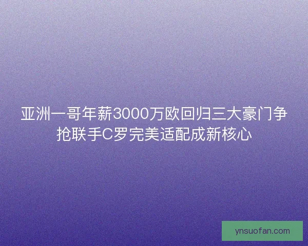 亚洲一哥年薪3000万欧回归三大豪门争抢联手C罗完美适配成新核心