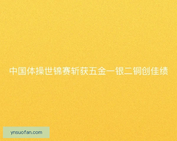 中国体操世锦赛斩获五金一银二铜创佳绩