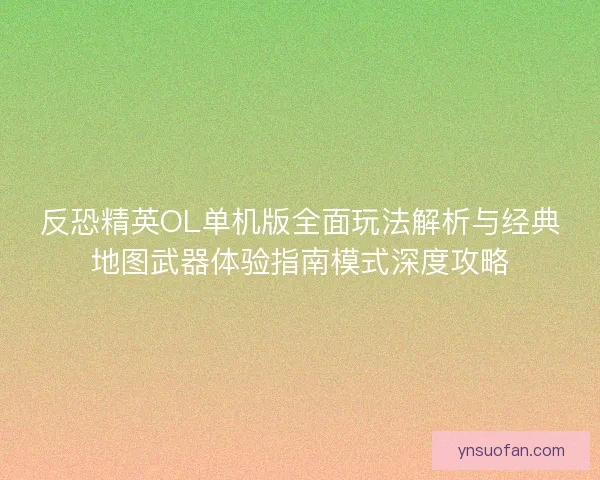 反恐精英OL单机版全面玩法解析与经典地图武器体验指南模式深度攻略
