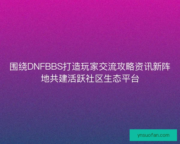 围绕DNFBBS打造玩家交流攻略资讯新阵地共建活跃社区生态平台