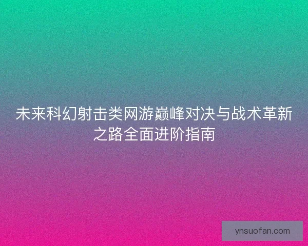 未来科幻射击类网游巅峰对决与战术革新之路全面进阶指南